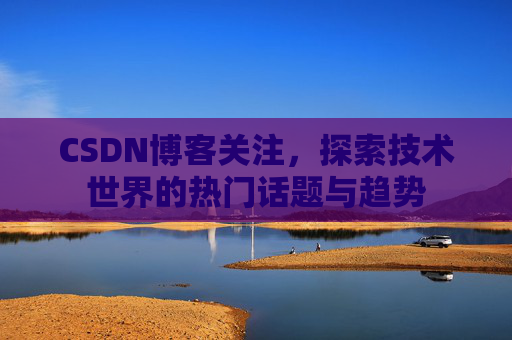 CSDN博客关注，探索技术世界的热门话题与趋势